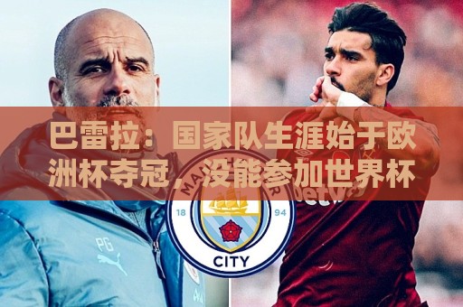 巴雷拉：国家队生涯始于欧洲杯夺冠，没能参加世界杯觉得很不完整