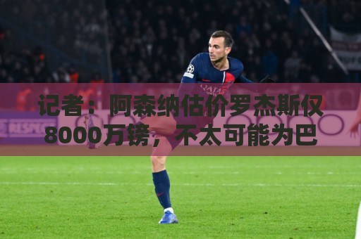 记者：阿森纳估价罗杰斯仅8000万镑，不太可能为巴尔科拉出更多钱