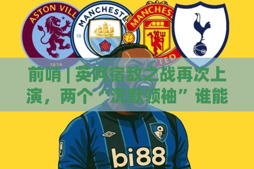 前哨 | 英阿宿敌之战再次上演，两个“沉默领袖”谁能带队晋级