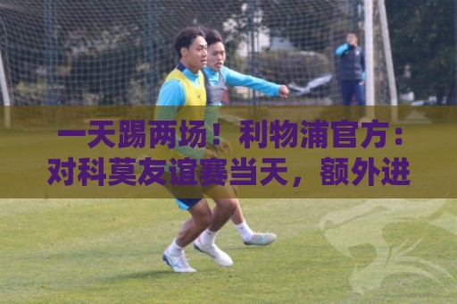 一天踢两场！利物浦官方：对科莫友谊赛当天，额外进行一场闭门赛