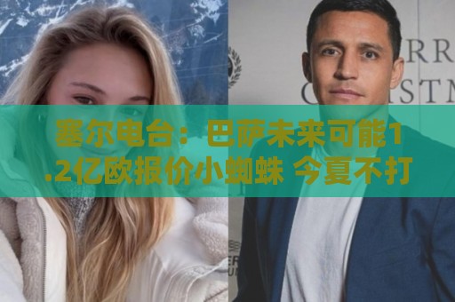 塞尔电台：巴萨未来可能1.2亿欧报价小蜘蛛 今夏不打算清洗阵容