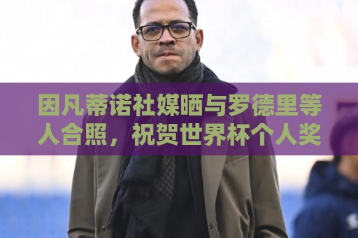 因凡蒂诺社媒晒与罗德里等人合照，祝贺世界杯个人奖项得主