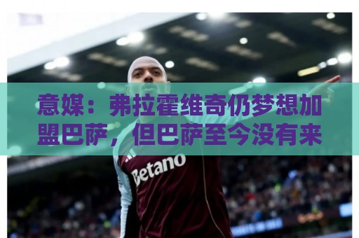 意媒:弗拉霍维奇仍梦想加盟巴萨,但巴萨至今没有来电 意媒:弗拉霍维奇仍梦想加盟巴萨,但巴萨至今没有来电