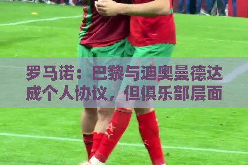 罗马诺:巴黎与迪奥曼德达成个人协议,但俱乐部层面谈判仍在推进 罗马诺:巴黎与迪奥曼德达成个人协议,但俱乐部层面谈判仍在推进