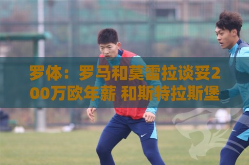 罗体:罗马和莫雷拉谈妥200万欧年薪 和斯特拉斯堡还有1000万差距 罗体:罗马和莫雷拉谈妥200万欧年薪 和斯特拉斯堡还有1000万差距