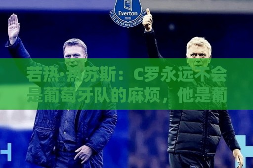 若热·热苏斯:C罗永远不会是葡萄牙队的麻烦,他是葡萄牙的象征 若热·热苏斯:C罗永远不会是葡萄牙队的麻烦,他是葡萄牙的象征