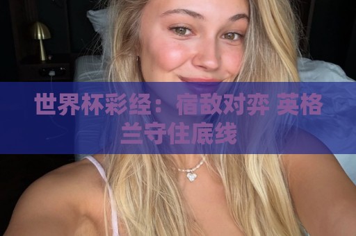 世界杯彩经:宿敌对弈 英格兰守住底线 世界杯彩经:宿敌对弈 英格兰守住底线