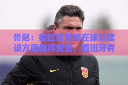 鲁尼:德拉富恩特在球队建设方面值得赞誉,西班牙有经验也有活力 鲁尼:德拉富恩特在球队建设方面值得赞誉,西班牙有经验也有活力