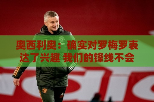 奥西利奥：确实对罗梅罗表达了兴趣 我们的锋线不会有变动