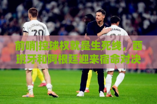 前哨|控球权就是生死线，西班牙和阿根廷迎来宿命对决！