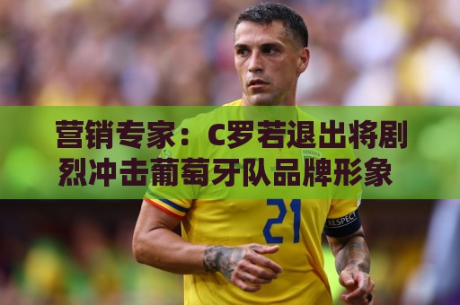 营销专家：C罗若退出将剧烈冲击葡萄牙队品牌形象 他价值远超全队
