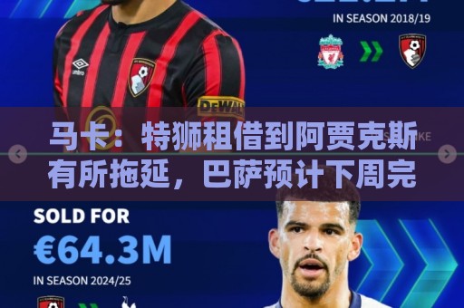 马卡：特狮租借到阿贾克斯有所拖延，巴萨预计下周完成交易