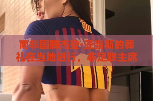 南非国脚杰登·亚当斯的葬礼在当地进行，非足联主席出席