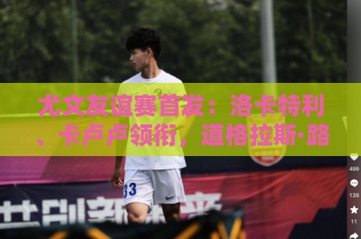 尤文友谊赛首发：洛卡特利、卡卢卢领衔，道格拉斯·路易斯在列