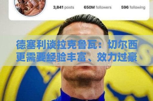 德塞利谈拉克鲁瓦：切尔西更需要经验丰富、效力过豪门的新援