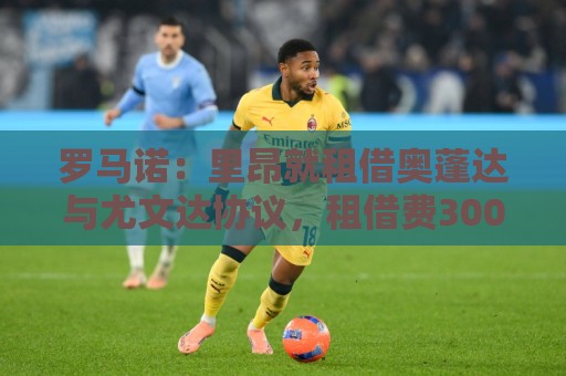 罗马诺：里昂就租借奥蓬达与尤文达协议，租借费300万欧元+无买断