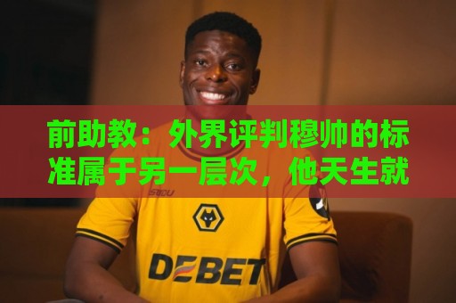 前助教：外界评判穆帅的标准属于另一层次，他天生就该执教豪门