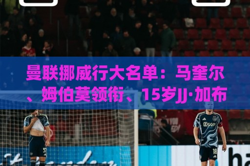 曼联挪威行大名单：马奎尔、姆伯莫领衔、15岁JJ·加布里埃尔在列