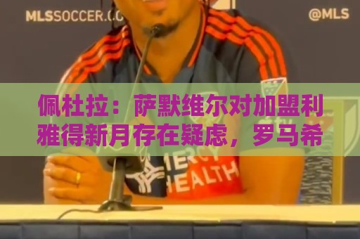 佩杜拉：萨默维尔对加盟利雅得新月存在疑虑，罗马希望借机争取他