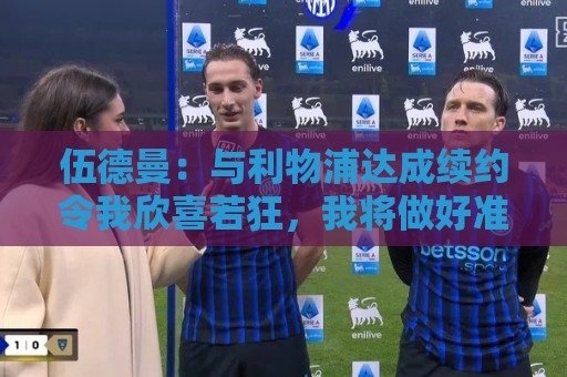 伍德曼：与利物浦达成续约令我欣喜若狂，我将做好准备整装待发