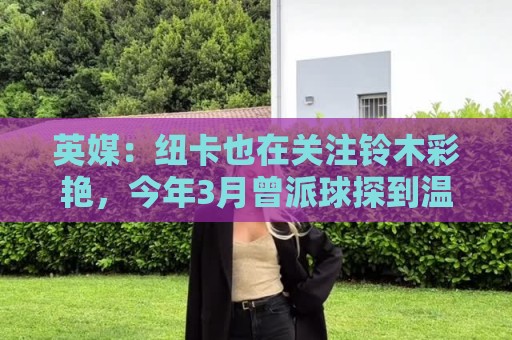英媒：纽卡也在关注铃木彩艳，今年3月曾派球探到温布利考察球员