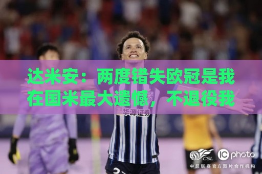 达米安：两度错失欧冠是我在国米最大遗憾，不退役我想继续踢下去
