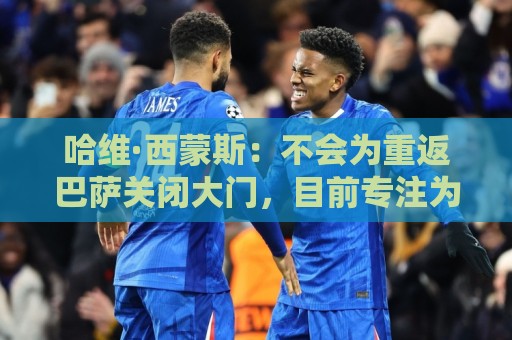 哈维·西蒙斯：不会为重返巴萨关闭大门，目前专注为热刺赢得奖杯