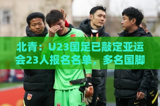北青：U23国足已敲定亚运会23人报名名单，多名国脚驰援