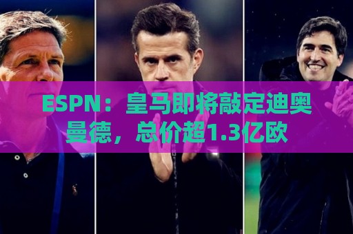 ESPN：皇马即将敲定迪奥曼德，总价超1.3亿欧
