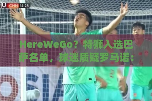 HereWeGo？特狮入选巴萨名单，球迷质疑罗马诺：go哪了？发假消息