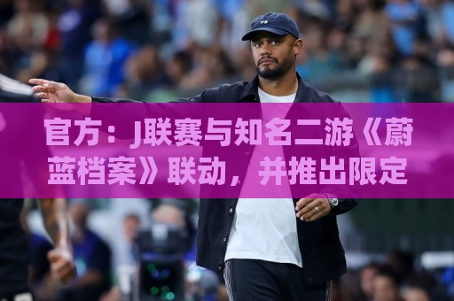 官方：J联赛与知名二游《蔚蓝档案》联动，并推出限定版周边