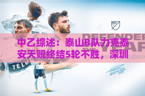 中乙综述：泰山B队力克泰安天贶终结5轮不胜，深圳2028升南区第四