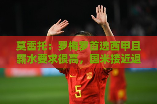 莫雷托：罗梅罗首选西甲且薪水要求很高，国米接近退出竞争