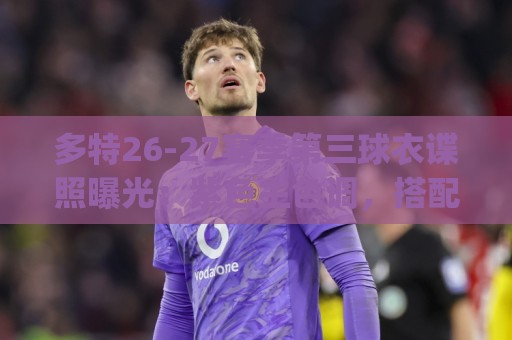 多特26-27赛季第三球衣谍照曝光：紫色主色调，搭配黄色Logo