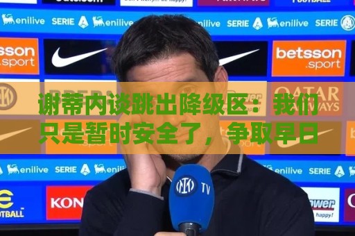 谢蒂内谈跳出降级区：我们只是暂时安全了，争取早日达到最终目标