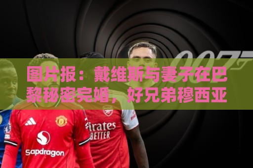 图片报：戴维斯与妻子在巴黎秘密完婚，好兄弟穆西亚拉惊喜现身