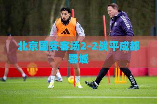 北京国安客场2-2战平成都蓉城