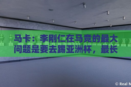 马卡：李刚仁在马竞的最大问题是要去踢亚洲杯，最长或缺席一个月