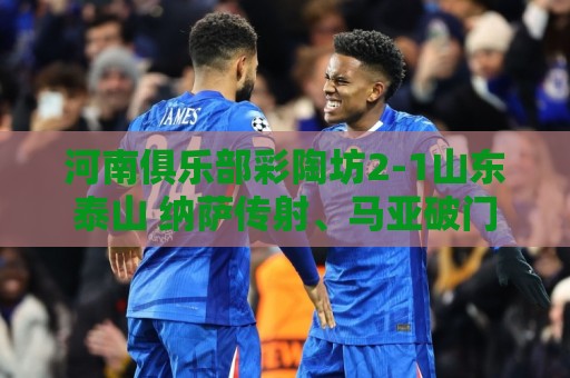河南俱乐部彩陶坊2-1山东泰山 纳萨传射、马亚破门