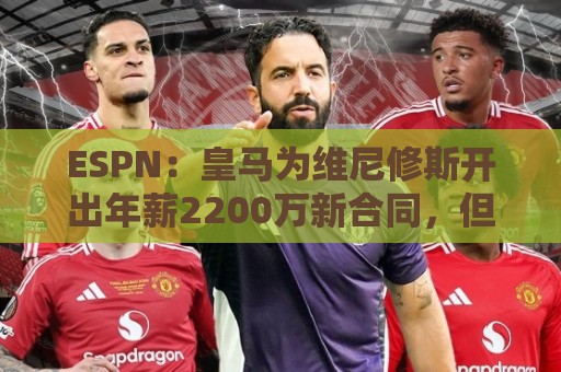 ESPN：皇马为维尼修斯开出年薪2200万新合同，但他想要接近3000万