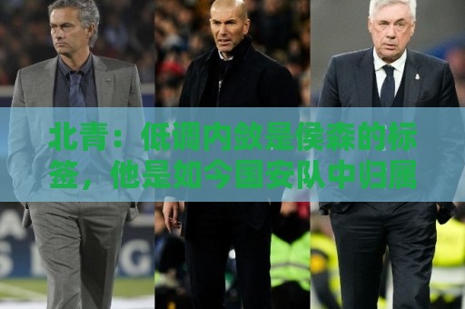 北青：低调内敛是侯森的标签，他是如今国安队中归属感最强的球员