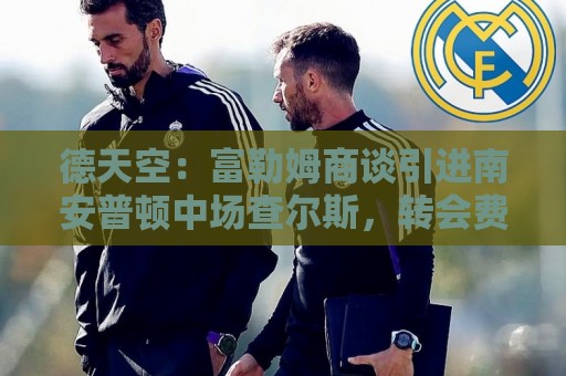 德天空：富勒姆商谈引进南安普顿中场查尔斯，转会费约3000万欧