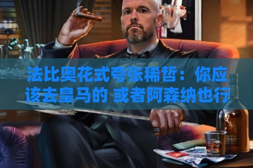 法比奥花式夸张稀哲：你应该去皇马的 或者阿森纳也行 你太疯狂了