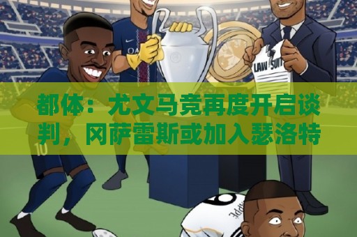 都体：尤文马竞再度开启谈判，冈萨雷斯或加入瑟洛特交易方案