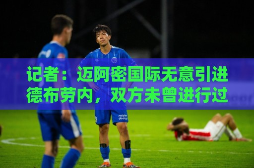 记者：迈阿密国际无意引进德布劳内，双方未曾进行过任何接触