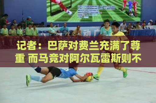 记者：巴萨对费兰充满了尊重 而马竞对阿尔瓦雷斯则不管不顾