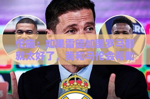 伦施：如果雷德加盟罗马那就太好了，我和马伦会帮助他融入球队