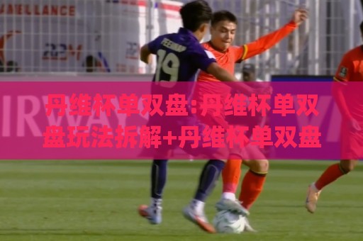 丹维杯单双盘:丹维杯单双盘玩法拆解+丹维杯单双盘节奏把控,2026年进阶思路🌸今日最新外围体育网贴水在线原声解说降盘APP网址
