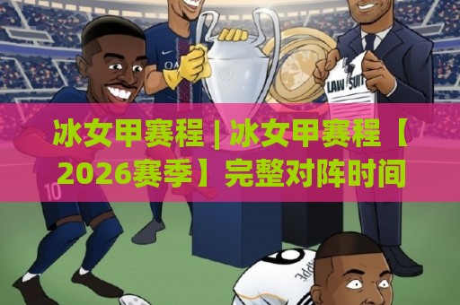 冰女甲赛程 | 冰女甲赛程【2026赛季】完整对阵时间线+观赛节奏拆解🌸最全手机信誉进球站大全早盘文字中文解说直播指南