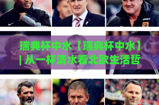 瑞典杯中水【瑞典杯中水】| 从一杯清水看北欧生活哲学与饮水文化(瑞典杯中水)🌸线上十大最稳买球站投屏赛程投注录像回放策略波胆 瑞典杯中水【瑞典杯中水】| 从一杯清水看北欧生活哲学与饮水文化(瑞典杯中水)🌸线上十大最稳买球站投屏赛程投注录像回放策略波胆